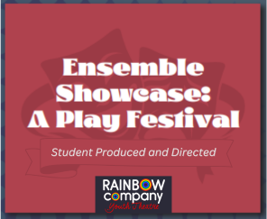 Ensemble Showcase: A Play Festival Student Produced and Directed Rainbow Company Youth Theatre on red background with theatre masks shadow