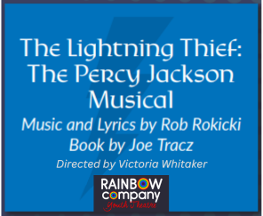 The Lightning Thief: The Percy Jackson Musical Music and Lyrics by Rob Rokicki Book by Joe Tracz Directed by Victoria Whitaker Rainbow Company Youth Theatre logo All on blue backgroun with lightning bolt