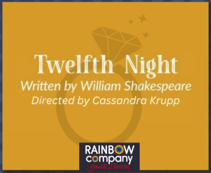 On a yellow mustard background with a diamond right graphic, Twelfth Night, Written by William Shakespeare; Directed by Cassandra Krupp. At the bottom Rainbow Company logo